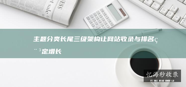 主题、分类、长尾三级架构：让网站收录与排名稳定增长的结构设计