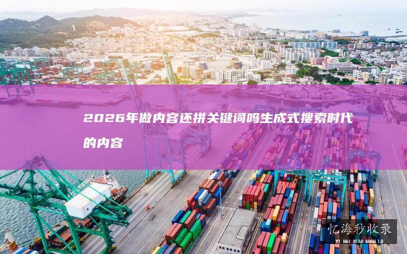 2026年做内容还拼关键词吗？生成式搜索时代的内容优化新打法