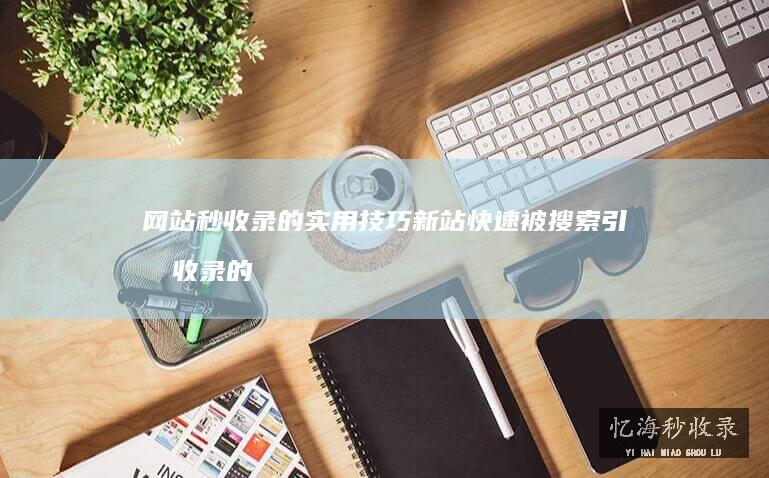 网站秒收录的实用技巧：新站快速被搜索引擎收录的方法