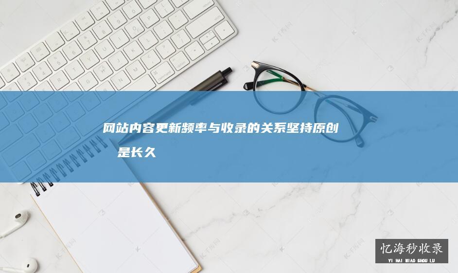 网站内容更新频率与收录的关系坚持原创才是长久