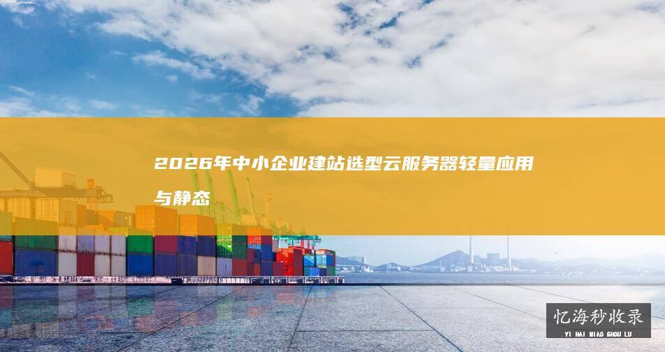 2026年中小企业建站选型云服务器轻量应用与静态